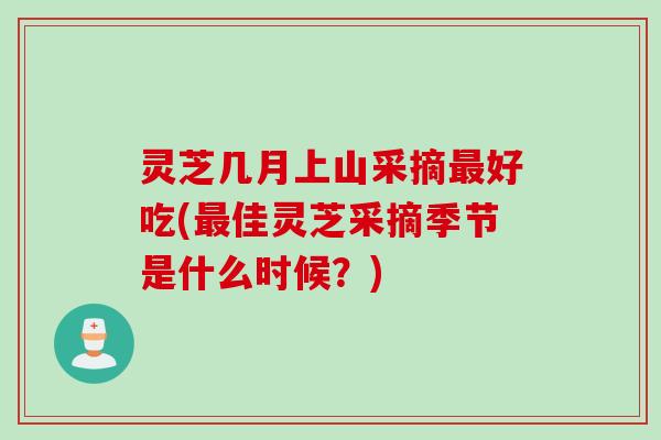 灵芝几月上山采摘最好吃(最佳灵芝采摘季节是什么时候？)