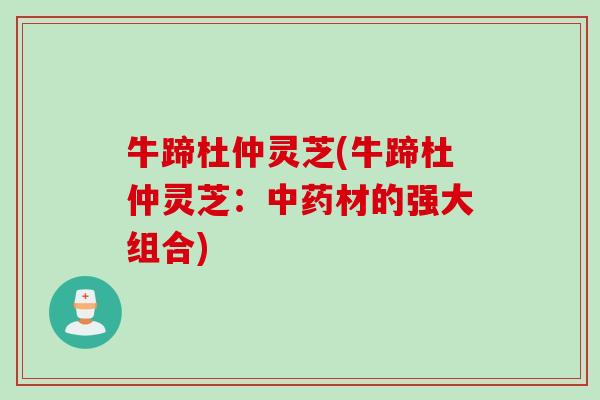 牛蹄杜仲灵芝(牛蹄杜仲灵芝：中药材的强大组合)