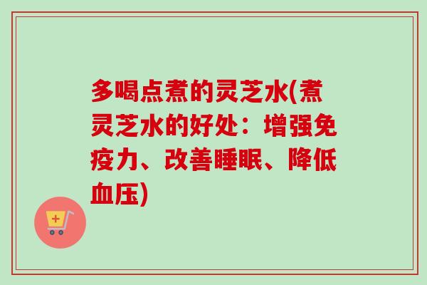 多喝点煮的灵芝水(煮灵芝水的好处:增强免疫力、改善、降低) 多喝点煮的灵芝水(煮灵芝水的好处:增强免疫力、改善、降低)