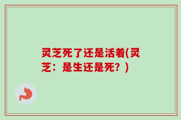 灵芝死了还是活着(灵芝：是生还是死？)