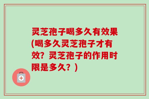 灵芝孢子喝多久有效果(喝多久灵芝孢子才有效?灵芝孢子的作用时限是多久?) 灵芝孢子喝多久有效果(喝多久灵芝孢子才有效?灵芝孢子的作用时限是多久?)