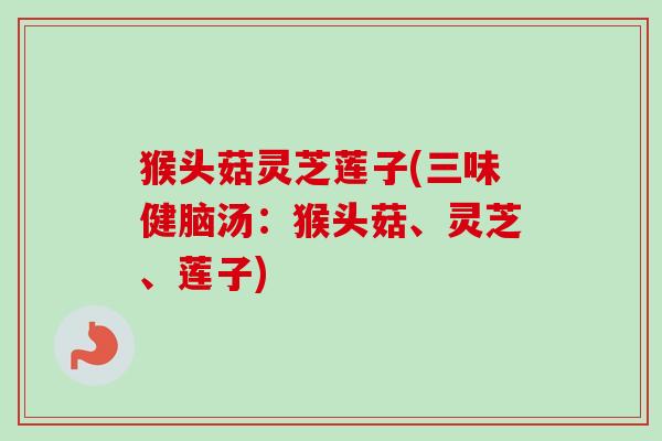 猴头菇灵芝莲子(三味健脑汤：猴头菇、灵芝、莲子)