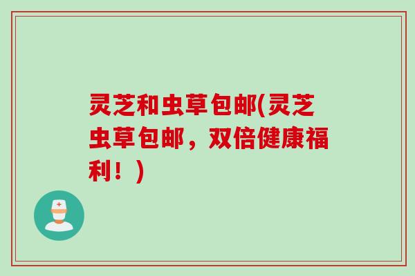 灵芝和虫草包邮(灵芝虫草包邮，双倍健康福利！)