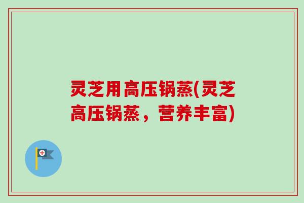 灵芝用高压锅蒸(灵芝高压锅蒸，营养丰富)