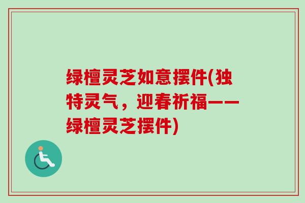 绿檀灵芝如意摆件(独特灵气，迎春祈福——绿檀灵芝摆件)
