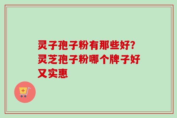 灵子孢子粉有那些好？灵芝孢子粉哪个牌子好又实惠