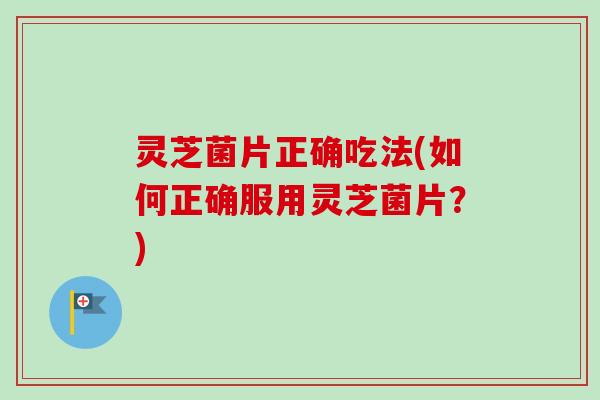 灵芝菌片正确吃法(如何正确服用灵芝菌片？)