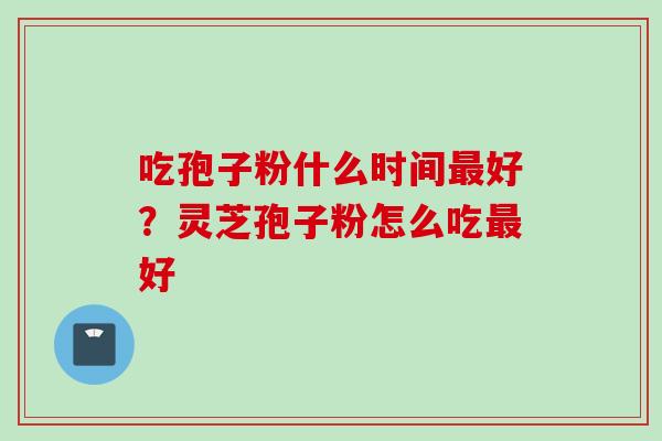 吃孢子粉什么时间最好？灵芝孢子粉怎么吃最好