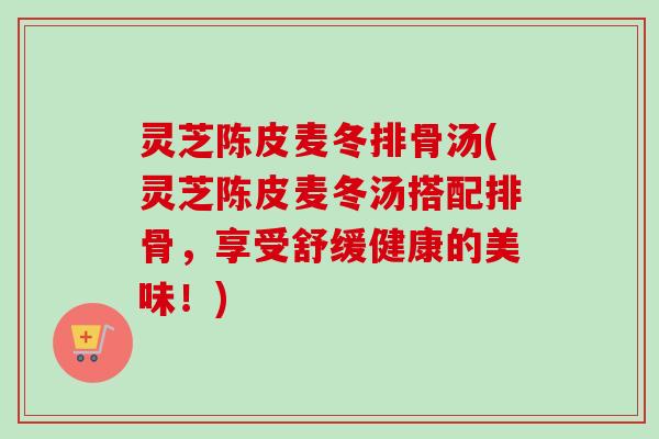 灵芝陈皮麦冬排骨汤(灵芝陈皮麦冬汤搭配排骨，享受舒缓健康的美味！)