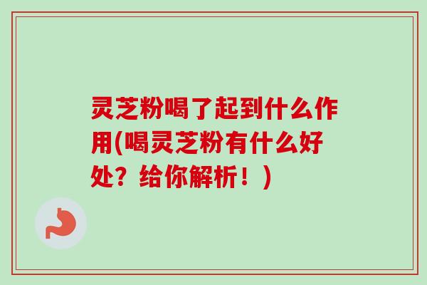 灵芝粉喝了起到什么作用(喝灵芝粉有什么好处？给你解析！)