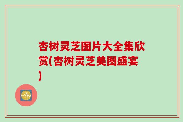 杏树灵芝图片大全集欣赏(杏树灵芝美图盛宴)