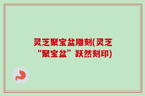 灵芝聚宝盆雕刻(灵芝“聚宝盆”跃然刻印)