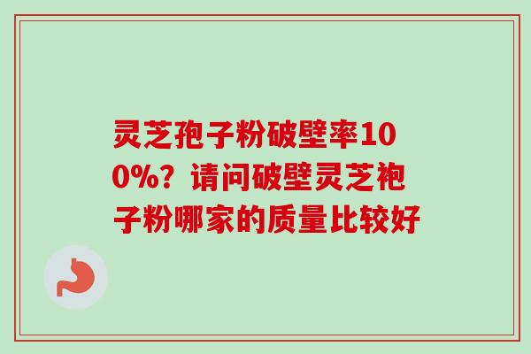 灵芝孢子粉破壁率100%？请问破壁灵芝袍子粉哪家的质量比较好