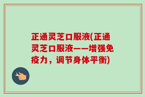 正通灵芝口服液(正通灵芝口服液——增强免疫力，调节身体平衡)