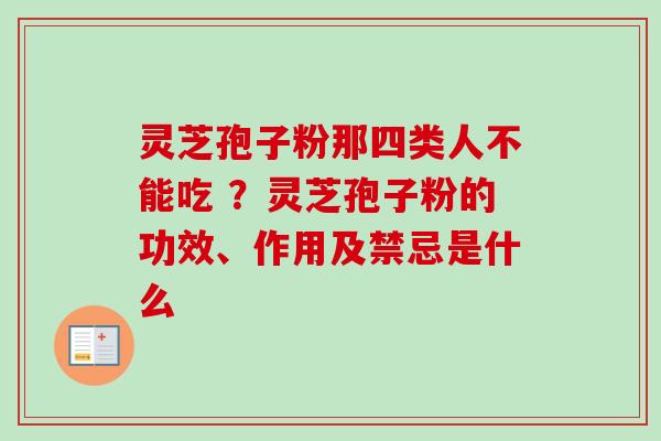 灵芝孢子粉那四类人不能吃 ？灵芝孢子粉的功效、作用及禁忌是什么