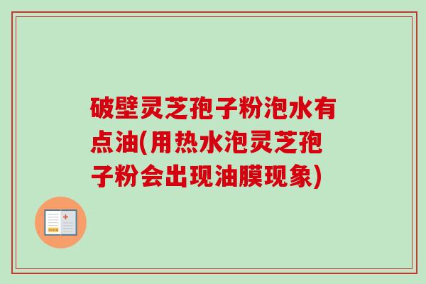 破壁灵芝孢子粉泡水有点油(用热水泡灵芝孢子粉会出现油膜现象)