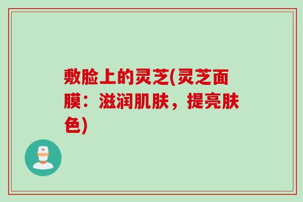 敷脸上的灵芝(灵芝面膜：滋润肌肤，提亮肤色)