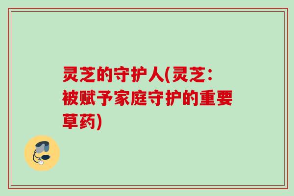 灵芝的守护人(灵芝：被赋予家庭守护的重要草药)