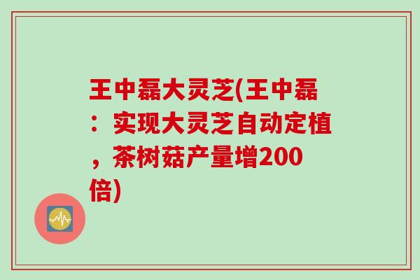 王中磊大灵芝(王中磊：实现大灵芝自动定植，茶树菇产量增200倍)