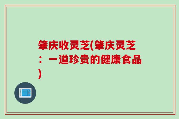 肇庆收灵芝(肇庆灵芝：一道珍贵的健康食品)