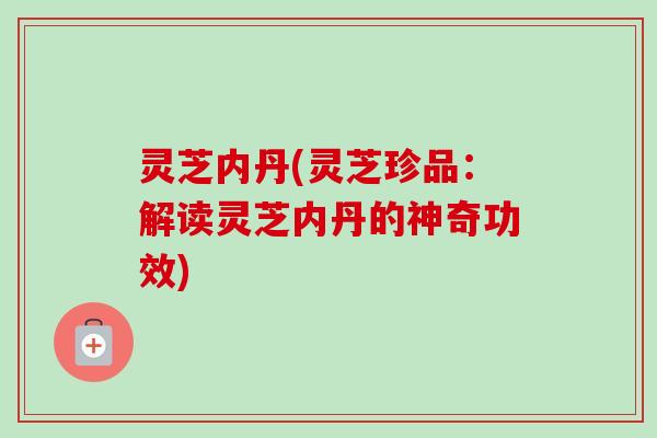 灵芝内丹(灵芝珍品：解读灵芝内丹的神奇功效)