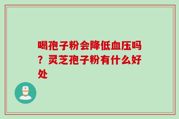 喝孢子粉会降低血压吗？灵芝孢子粉有什么好处