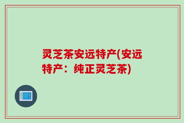 灵芝茶安远特产(安远特产：纯正灵芝茶)