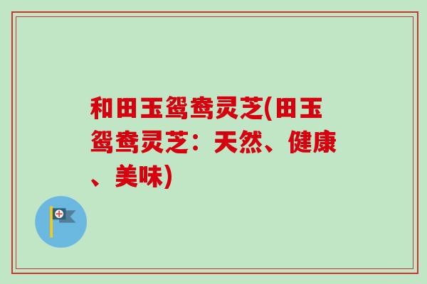 和田玉鸳鸯灵芝(田玉鸳鸯灵芝：天然、健康、美味)