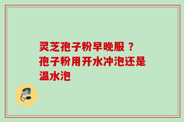 灵芝孢子粉早晚服 ？孢子粉用开水冲泡还是温水泡