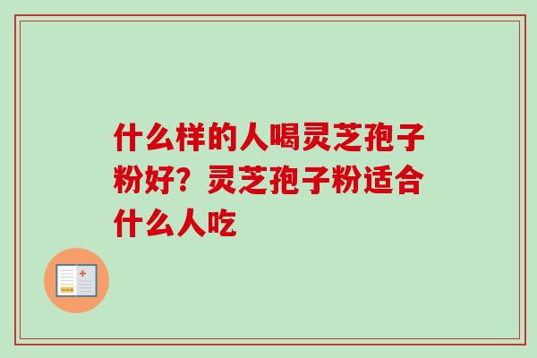 什么样的人喝灵芝孢子粉好？灵芝孢子粉适合什么人吃