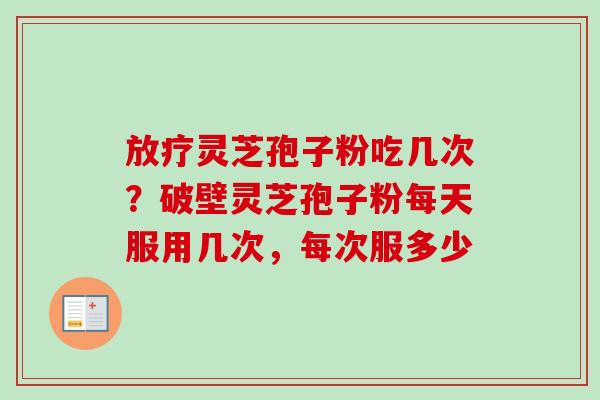 放疗灵芝孢子粉吃几次？破壁灵芝孢子粉每天服用几次，每次服多少