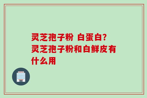 灵芝孢子粉 白蛋白？灵芝孢子粉和白鲜皮有什么用