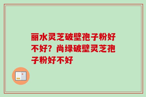 丽水灵芝破壁孢子粉好不好？尚绿破壁灵芝孢子粉好不好