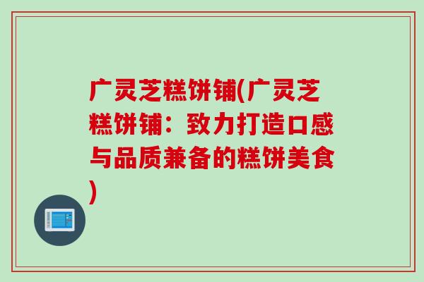 广灵芝糕饼铺(广灵芝糕饼铺：致力打造口感与品质兼备的糕饼美食)