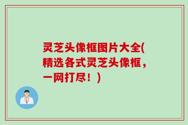 灵芝头像框图片大全(精选各式灵芝头像框，一网打尽！)