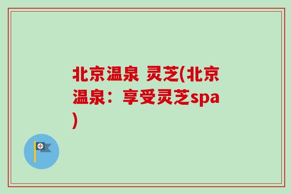 北京温泉 灵芝(北京温泉：享受灵芝spa)