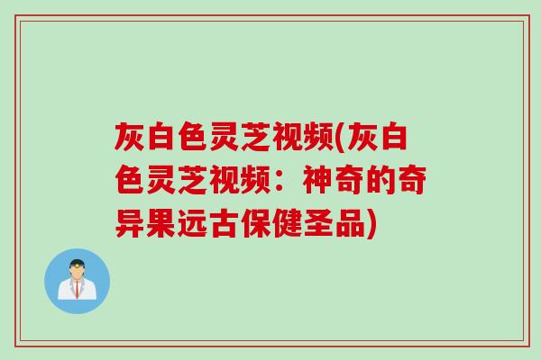 灰白色灵芝视频(灰白色灵芝视频：神奇的奇异果远古保健圣品)