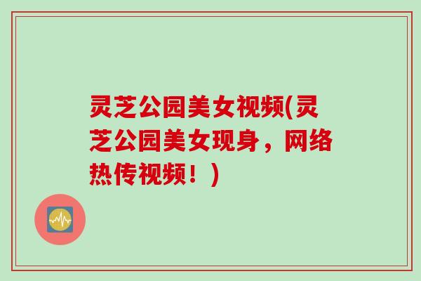 灵芝公园美女视频(灵芝公园美女现身，网络热传视频！)
