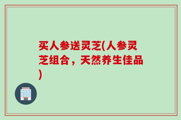 买人参送灵芝(人参灵芝组合，天然养生佳品)