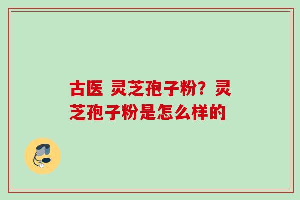 古医 灵芝孢子粉？灵芝孢子粉是怎么样的