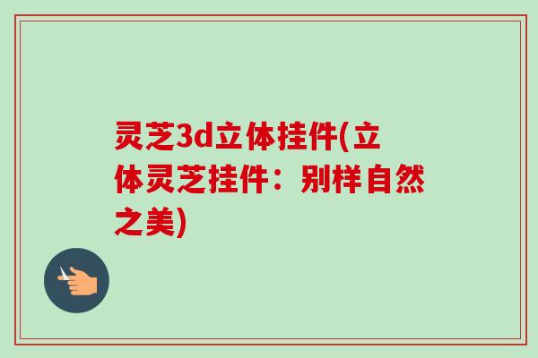 灵芝3d立体挂件(立体灵芝挂件：别样自然之美)