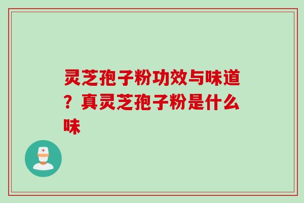 灵芝孢子粉功效与味道?真灵芝孢子粉是什么味 灵芝孢子粉功效与味道?真灵芝孢子粉是什么味