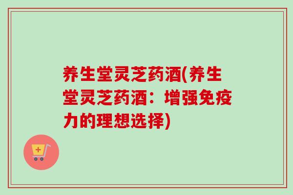 养生堂灵芝药酒(养生堂灵芝药酒:增强免疫力的理想选择) 养生堂灵芝药酒(养生堂灵芝药酒:增强免疫力的理想选择)