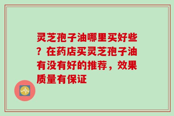 灵芝孢子油哪里买好些？在药店买灵芝孢子油有没有好的推荐，效果质量有保证