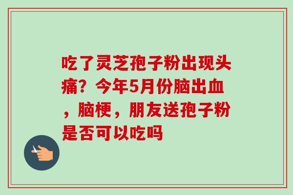 吃了灵芝孢子粉出现头痛？今年5月份脑出血，脑梗，朋友送孢子粉是否可以吃吗