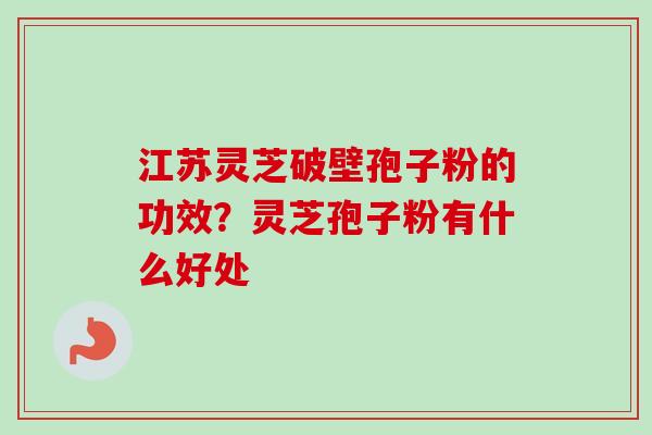 江苏灵芝破壁孢子粉的功效？灵芝孢子粉有什么好处