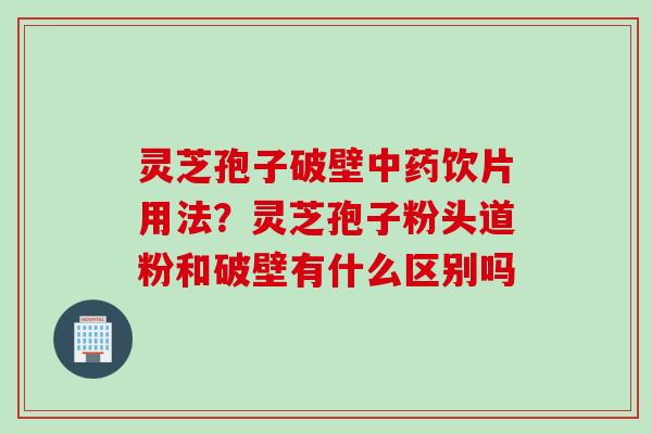 灵芝孢子破壁中药饮片用法？灵芝孢子粉头道粉和破壁有什么区别吗