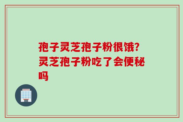 孢子灵芝孢子粉很饿？灵芝孢子粉吃了会便秘吗