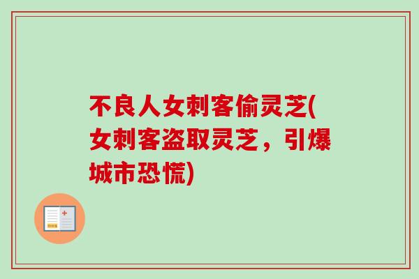 不良人女刺客偷灵芝(女刺客盗取灵芝,引爆城市恐慌) 不良人女刺客偷灵芝(女刺客盗取灵芝,引爆城市恐慌)