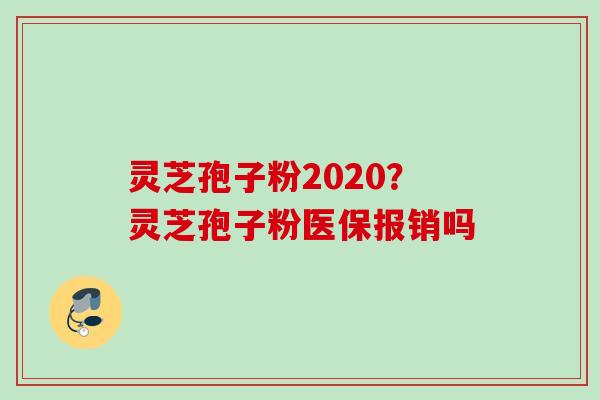 灵芝孢子粉2020？灵芝孢子粉医保报销吗